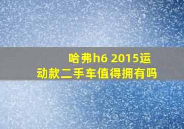 哈弗h6 2015运动款二手车值得拥有吗